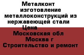 Металконт - изготовление металлоконструкций из нержавеющей стали › Цена ­ 1 000 - Московская обл., Москва г. Строительство и ремонт » Материалы   . Московская обл.,Москва г.